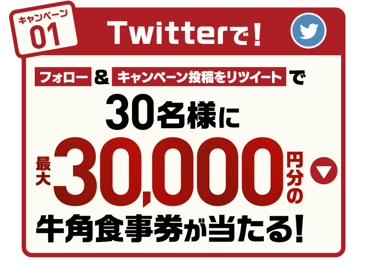 キャンペーン01:Twitterで！フォロー&キャンペーン投稿をリツイートで30名様に最大30,000円分の牛角食事券が当たる！