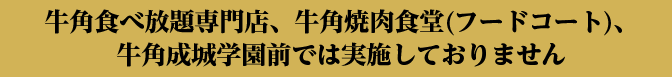 牛角食べ放題専門店、牛角焼肉食堂(フードコート)、牛角成城学園前では実施しておりません