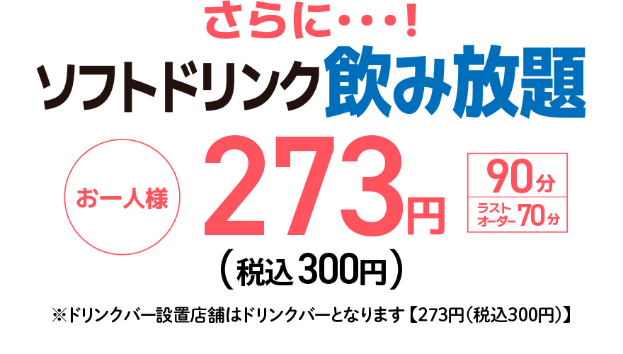 さらに…! ソフトドリンク飲み放題 お一人様 273円（税込300円）【90分】【ラストオーダー70分】 ※ドリンクバー設置店舗はドリンクバーとなります【273円(税込300円)】