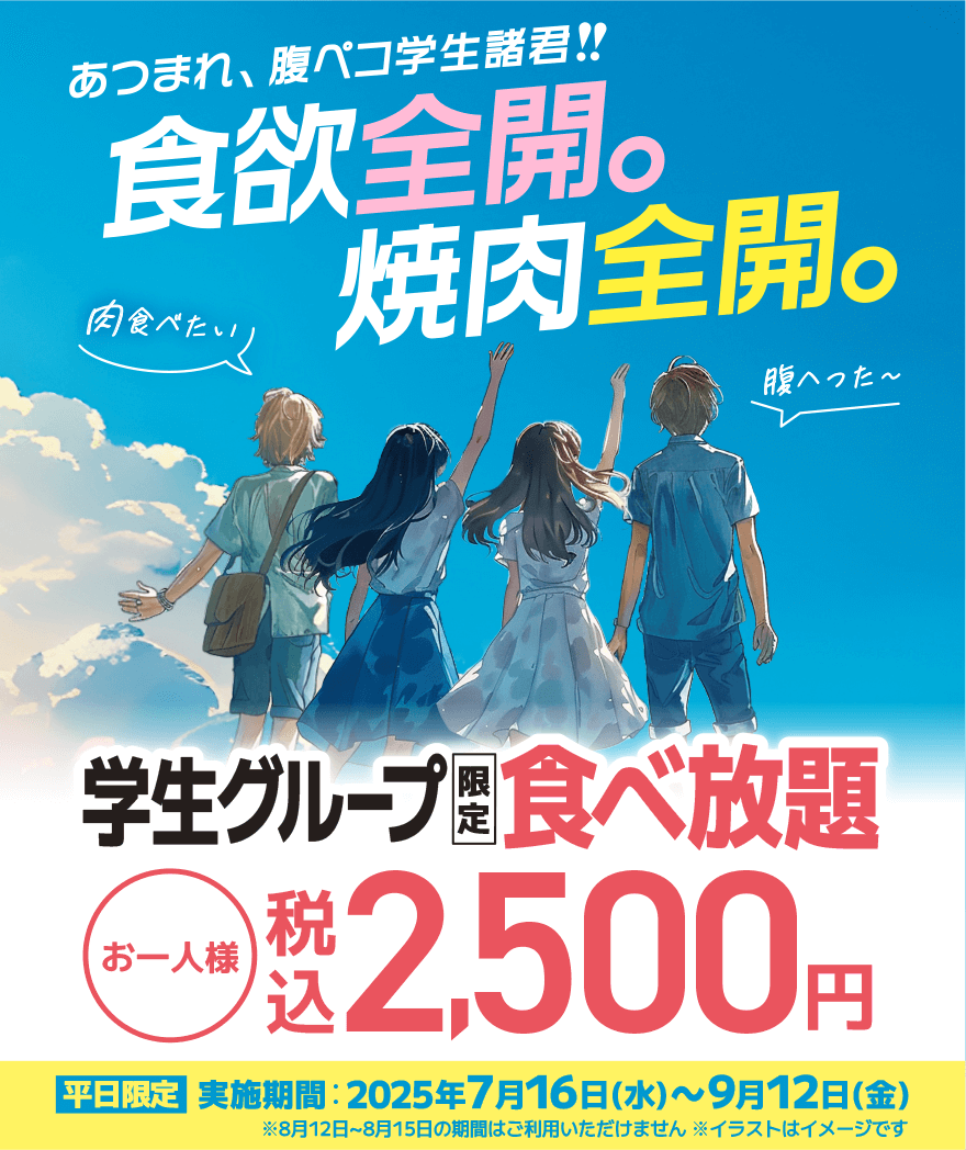 あつまれ、腹ペコ学生諸君!!食欲全開。焼肉全開。「腹へった〜」「肉食べたい」学生グループ食べ放題 お一人様 税込2500円【平日限定】実施機関:2025年7月16日~9月12日(金) 8月12日~8月15日の期間は