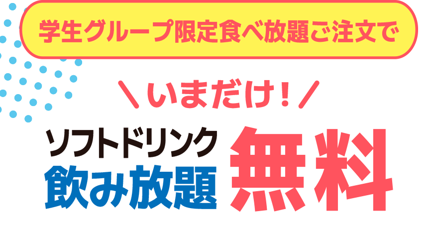 学生グループ限定食べ放題ご注文で いまだけ!!ソフトドリンク飲み放題【無料】