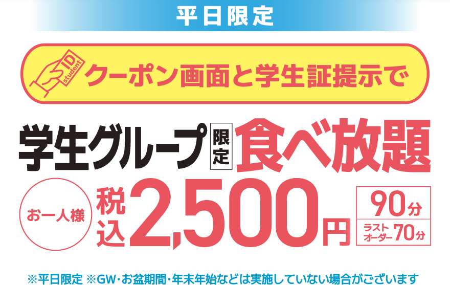 【平日限定】クーポン画面と学生証提示で 学生グループ限定 食べ放題 お一人様 税込2,500円【100分】【ラストオーダー20分前】※平日限定 ※GW・お盆期間・年末年始などは実施していない場合がございます