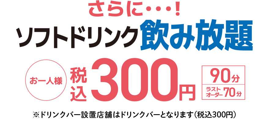 さらに…! ソフトドリンク飲み放題 お一人様 税込300円【90分】【ラストオーダー70分】 ※ドリンクバー設置店舗はドリンクバーとなります(税込300円)