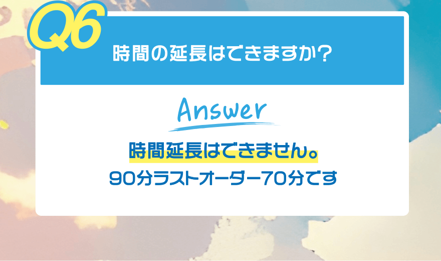 【Q6】時間の延長はできますか?【Answer】時間延長はできません。90分ラストオーダー70分です