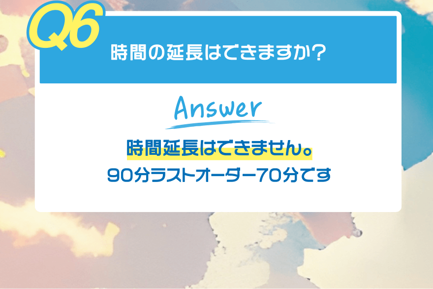 【Q6】時間の延長はできますか?【Answer】時間延長はできません。90分ラストオーダー70分です