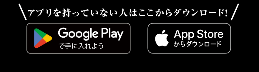 アプリを持っていない人はここからダウンロード! GooglePlayで手に入れよう AppStoreからダウンロード