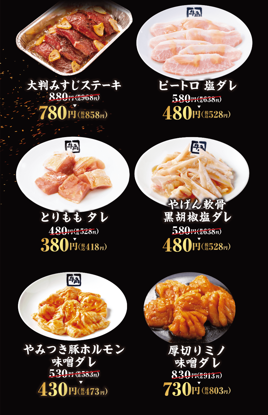 大判みすじステーキ 880円(税込968円)→780円(税込858円) ピートロ 塩ダレ 580円(税込638円)→480円(税込528円) とりももタレ 480円(税込528円)→380円(税込418円) やげん軟骨黒胡椒塩ダレ 580円(税込638円)→480円(税込528円) やみつき豚ホルモン味噌ダレ 530円(税込583円)→430円(税込473円) 厚切りミノ味噌ダレ 830円(税込913円)→730円(税込803円)
