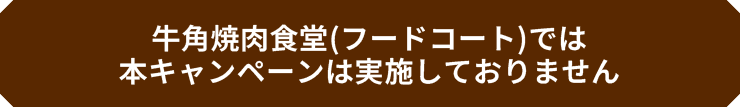 牛角焼肉食堂(フードコート)では本キャンペーンは実施しておりません