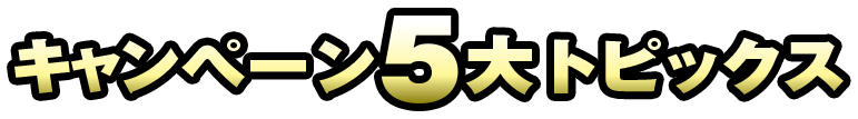 キャンペーン5大トピックス