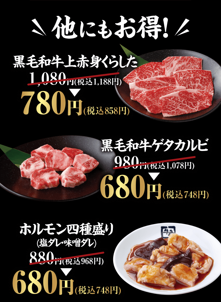 【他にもお得!】『黒毛和牛上赤身くらした』1,080円(税込1,188円) → 780円(税込858円)『黒毛和牛ゲタカルビ』980円(税込1,078円) → 680円(税込748円)『ホルモン四種盛り(塩ダレ・味噌ダレ)』 880円(税込968円) → 680円(税込748円)
