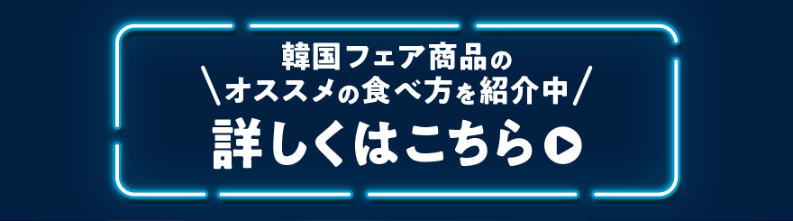 韓国フェア商品のオススメの食べ方を紹介中 詳しくはこちら