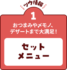 【ツウ情報１】おつまみや〆モノ、デザートまで大満足！セットメニュー