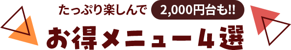 たっぷり楽しんで2,000円代!!お得メニュー４選