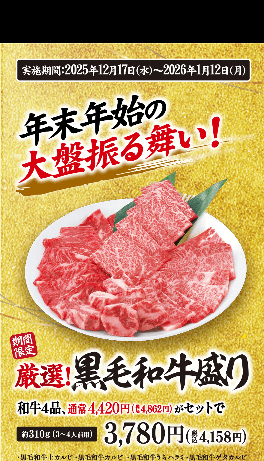【実施期間:2025年12月17日(水)~2026年1月12日(月)】年末年始の大盤振る舞い!【期間限定】厳選!黒毛和牛盛り 和牛4品、通常4,420円(税込4,862円)がセットで約310g(3~4人前用)3,780円(税込4,158円)・黒毛和牛上カルビ・黒毛和牛カルビ・黒毛和牛うらハラミ・黒毛和牛ゲタカルビ