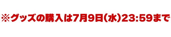 2025年5月21日(水)〜7月2日(水)※グッズの購入は7月9日(水)23:59まで　商品発送は2025年9月下旬以降予定