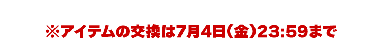 2025年5月21日(水)〜7月2日(水)営業終了まで※アイテムの交換は7月4日(金)23:59まで