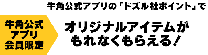 ＜牛角公式アプリ会員限定＞牛角公式アプリの「ドズル社ポイント」でオリジナルアイテムがもれなくもらえる！