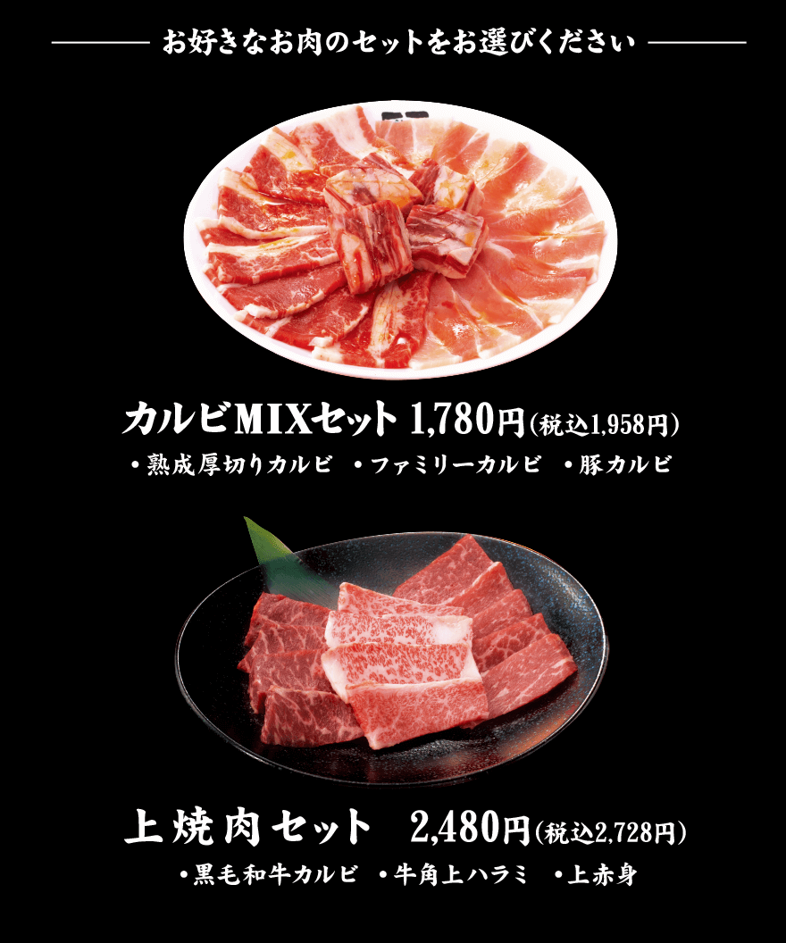 お好きなお肉のセットをお選びください カルビMIXセット1,780円（税込1,958円） 熟成厚切りカルビ ファミリーカルビ 豚カルビ 上焼肉セット2,480円（税込2,728円） 黒毛和牛カルビ 牛角上ハラミ 上赤身
