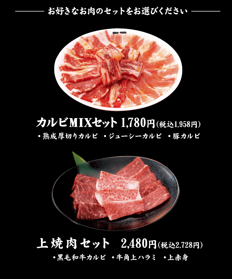 お好きなお肉のセットをお選びください カルビMIXセット1,780円（税込1,958円） 熟成厚切りカルビ ジューシーカルビ 豚カルビ 上焼肉セット2,480円（税込2,728円） 黒毛和牛カルビ 牛角上ハラミ 上赤身