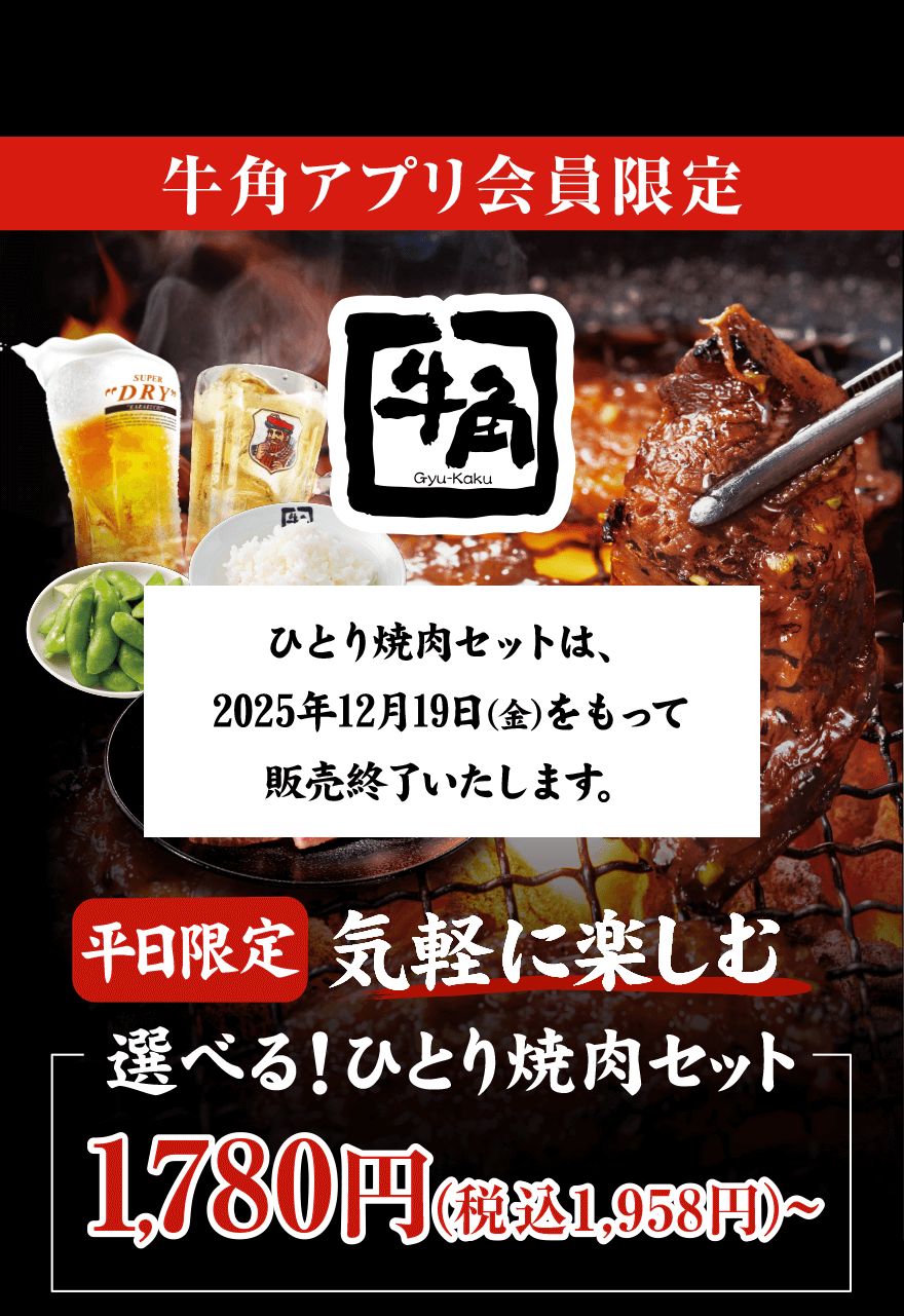 牛角アプリ会員限定 ひとり焼肉セットは、2025年12月19日(金)をもって販売終了いたします。 平日限定 気軽に楽しむ 選べる！ひとり焼肉セット 1,780円(税込1,958円)〜