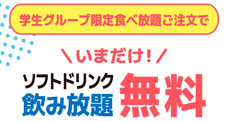 学生グループ限定食べ放題ご注文で ＼いまだけ！／ ソフトドリンク飲み放題 無料
