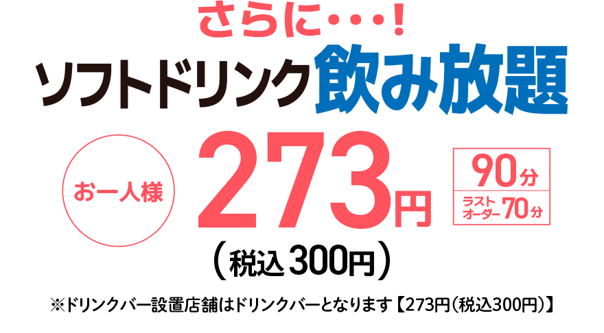 さらに…! ソフトドリンク飲み放題 お一人様 273円（税込300円）【90分】【ラストオーダー70分】 ※ドリンクバー設置店舗はドリンクバーとなります【273円(税込300円)】