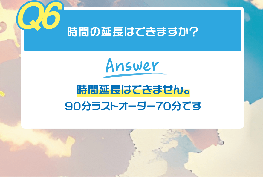 【Q6】時間の延長はできますか?【Answer】時間延長はできません。90分ラストオーダー70分です