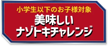 小学生以下のお子様対象 美味いナゾトキチャレンジ