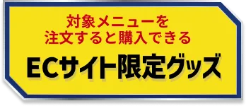 対象メニューを注文すると購入できる ECサイト限定グッズ