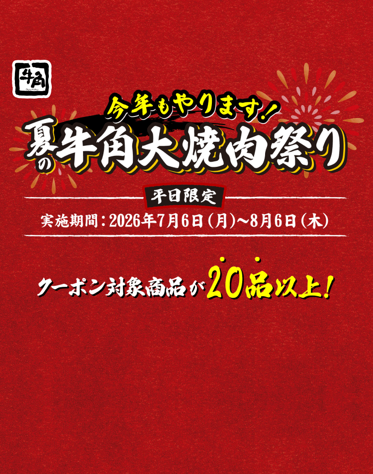 今年もやります！夏の牛角大焼肉祭り 平日限定 実施期間：2026年7月6日（月）〜8月6日（木） クーポン対象商品が20品以上！