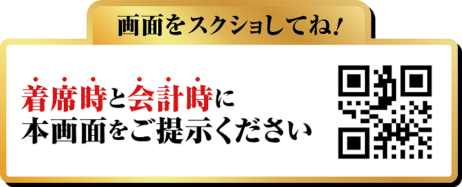 画面をスクショしてね！着席時と会計時に本画面をご提示ください