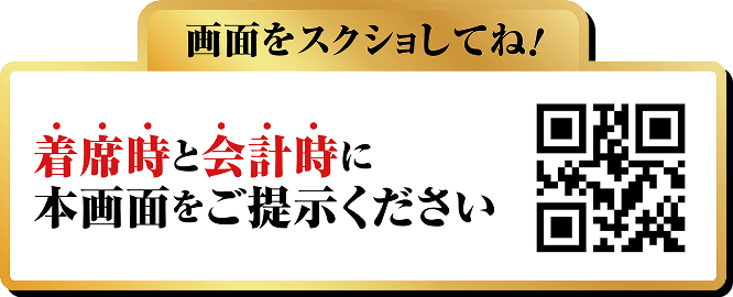 画面をスクショしてね！着席時と会計時に本画面をご提示ください
