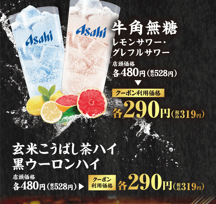 牛角無糖 レモンサワー・グレフルサワー 店頭価格各480円(税込528円) クーポン利用価格各290円(税込319円) 玄米こうばし茶ハイ・黒ウーロンハイ 店頭価格各480円(税込528円) クーポン利用価格各290円(税込319円)