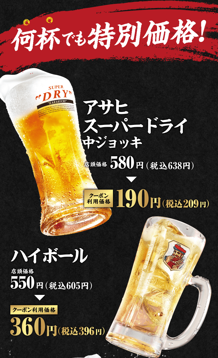 何杯でも特別価格! アサヒスーパードライ中ジョッキ 店頭価格580円(税込638円) クーポン利用価格190円(税込209円) ハイボール 店頭価格550円(税込605円) クーポン利用価格360円(税込396円)