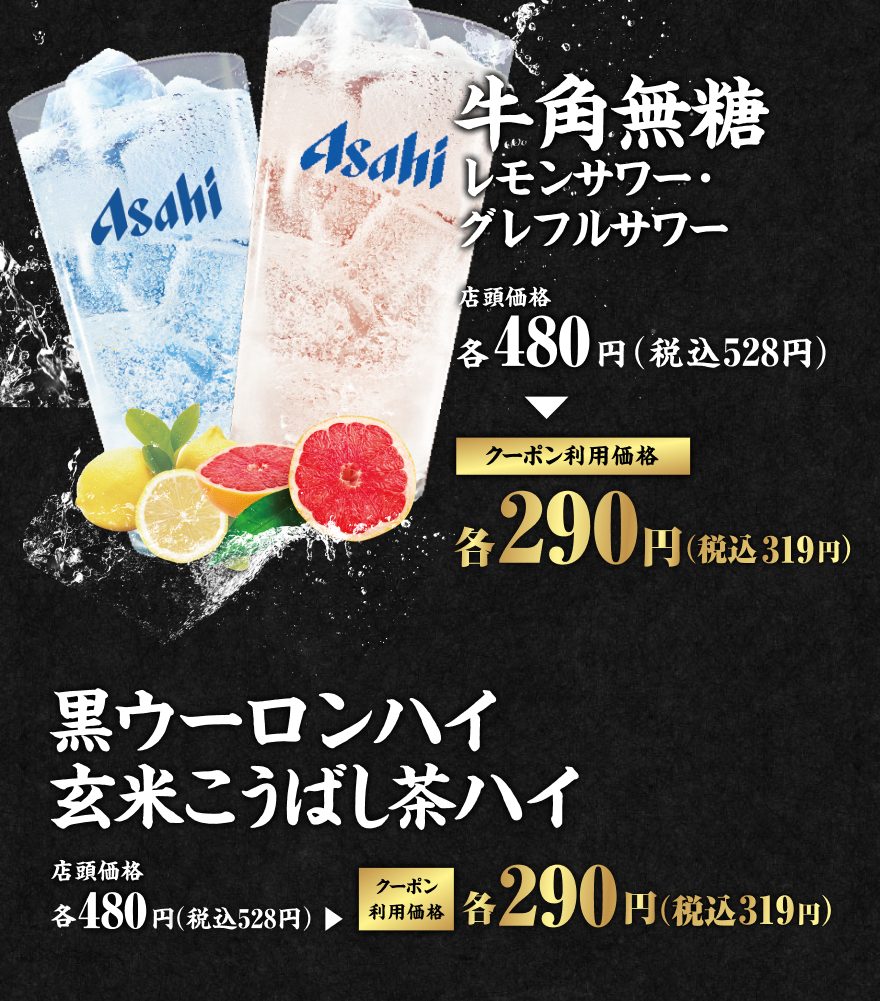 牛角無糖 レモンサワー・グレフルサワー 店頭価格各480円(税込528円) クーポン利用価格各290円(税込319円) 黒ウーロンハイ・玄米こうばし茶ハイ 店頭価格各480円(税込528円) クーポン利用価格各290円(税込319円)