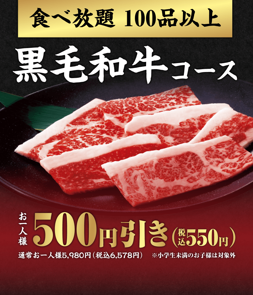 食べ放題100品以上 黒毛和牛コース お一人様500円引き(税込550円) 通常お一人様5,980円(税込6,578円) ※小学生未満のお子様は対象外