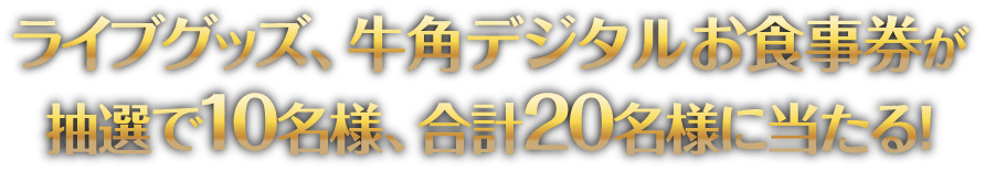 ライブグッズ、牛角デジタルお食事券が抽選で10名様、合計20名様に当たる!