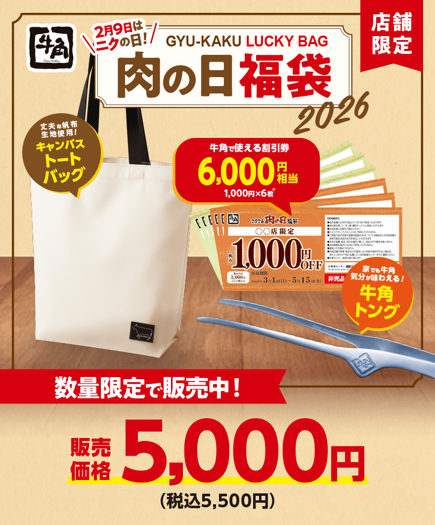 【店舗限定】2月9日はニクの日! GYU-KAKU LUCKY BAG 肉の日福袋2026 丈夫な帆布生地使用! キャンバストートバッグ 牛角で使える割引券 6,000円相当(1,000円×6枚) 家でも牛角気分が味わえる! 牛角トング 数量限定で販売中! 販売価格5,000円(税込5,500円)