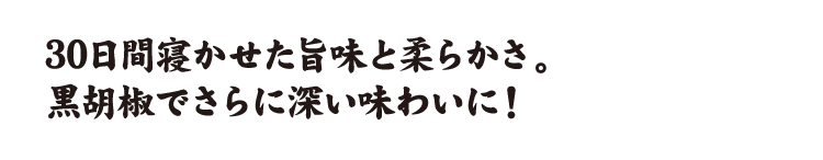 30日間寝かせた旨味と柔らかさ。黒胡椒でさらに深い味わいに！