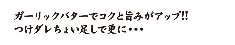 ガーリックバターでコクと旨みがアップ!!つけダレちょい足しで更に・・・