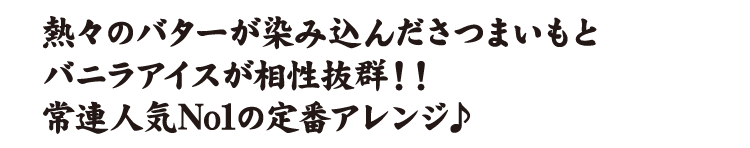 熱々のバターが染み込んださつまいもとバニラアイスが相性抜群！！常連人気No1の定番アレンジ♪