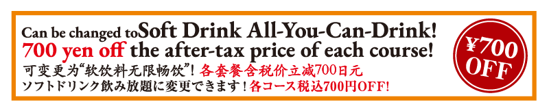 Can be changed toSoft Drink All-You-Can-Drink! 700 yen off the after-tax price of each course!