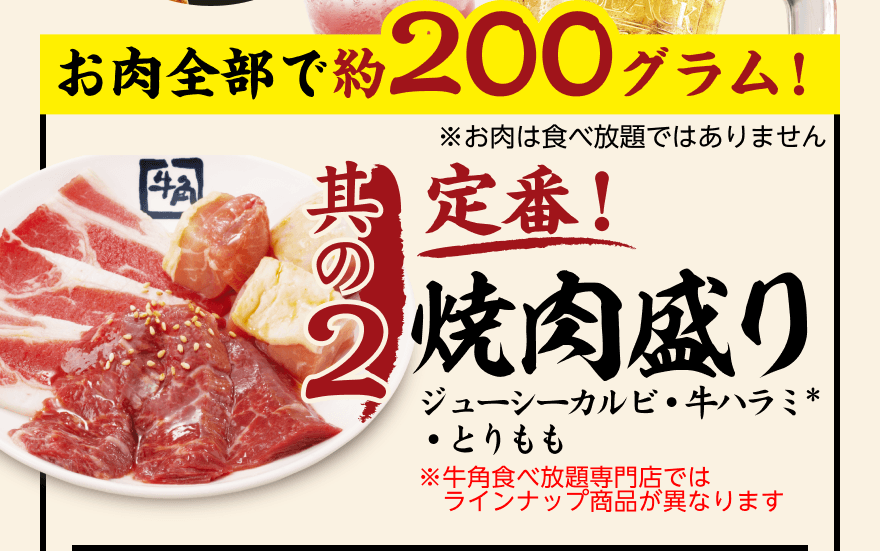 お肉全部で約200グラム! ※お肉は食べ放題ではありません【其の2】定番! 焼肉盛り ジューシーカルビ・牛ハラミ*・とりもも ※牛角食べ放題専門店ではラインナップ商品が異なります