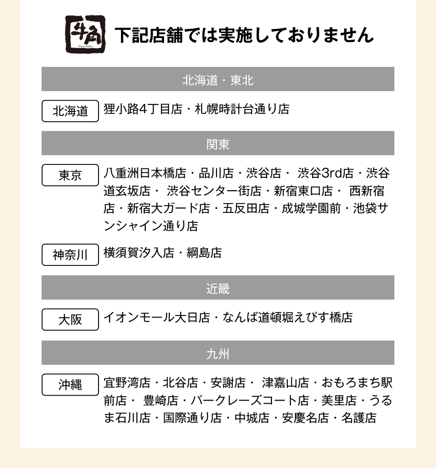下記店舗では実施しておりません【北海道・東北】北海道：狸小路4丁目店・札幌時計台通り店【関東】東京：八重洲日本橋店・品川店・渋谷店・渋谷3rd店・渋谷道玄坂店・渋谷センター街店・新宿東口店・西新宿店・新宿大ガード店・五反田店・成城学園前・池袋サンシャイン通り店 神奈川：横須賀汐入店・綱島店【近畿】大阪：イオンモール大日店・なんば道頓堀えびす橋店【九州】沖縄：宜野湾店・北谷店・安謝店・津嘉山店・おもろまち駅前店・豊崎店・バークレーズコート店・美里店・うるま石川店・国際通り店・中城店・安慶名店・名護店